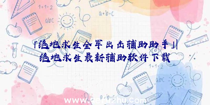 「绝地求生全军出击辅助助手」|绝地求生最新辅助软件下载